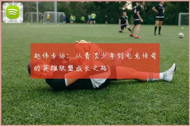 赵伟专访：从青涩少年到电竞传奇的英雄联盟成长之路