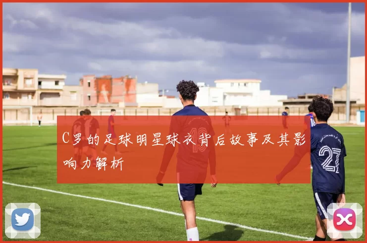 C罗的足球明星球衣背后故事及其影响力解析