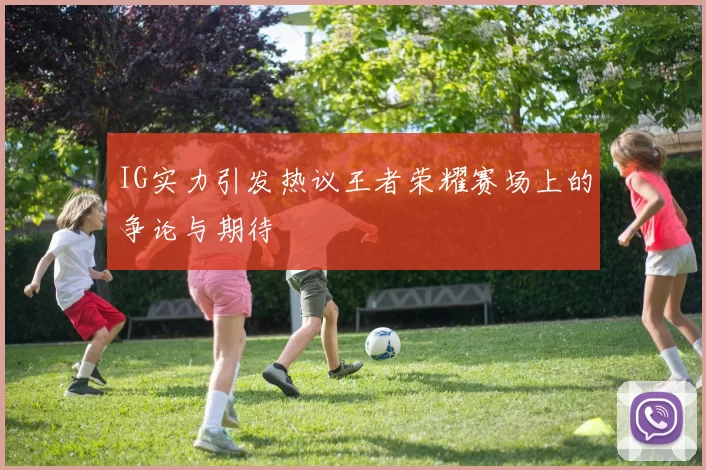 IG实力引发热议王者荣耀赛场上的争论与期待