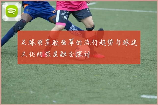 足球明星脸面罩的流行趋势与球迷文化的深度融合探讨