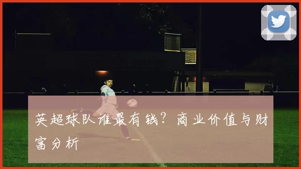 英超球队谁最有钱？商业价值与财富分析