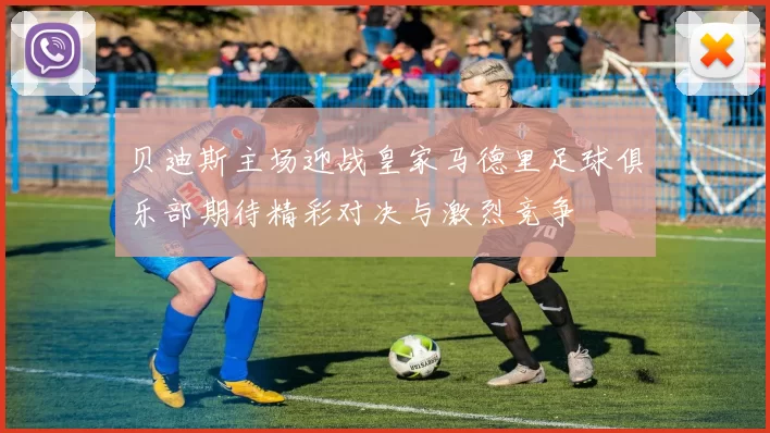 贝迪斯主场迎战皇家马德里足球俱乐部期待精彩对决与激烈竞争