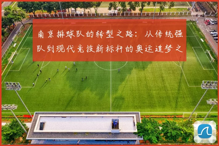 南京排球队的转型之路：从传统强队到现代竞技新标杆的奥运追梦之旅