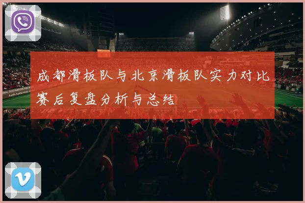 成都滑板队与北京滑板队实力对比赛后复盘分析与总结