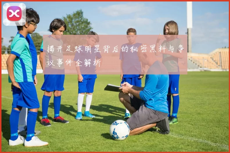 揭开足球明星背后的秘密黑料与争议事件全解析
