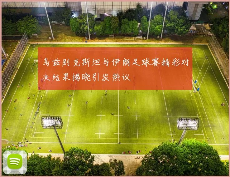 乌兹别克斯坦与伊朗足球赛精彩对决结果揭晓引发热议