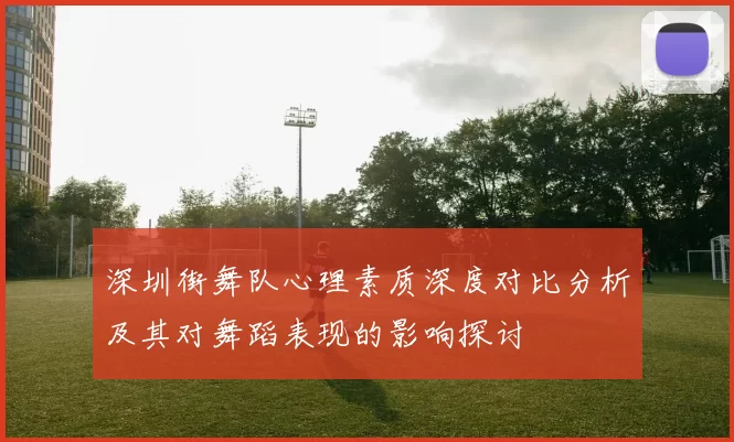 深圳街舞队心理素质深度对比分析及其对舞蹈表现的影响探讨