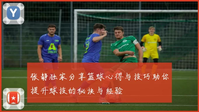 张静独家分享篮球心得与技巧助你提升球技的秘诀与经验