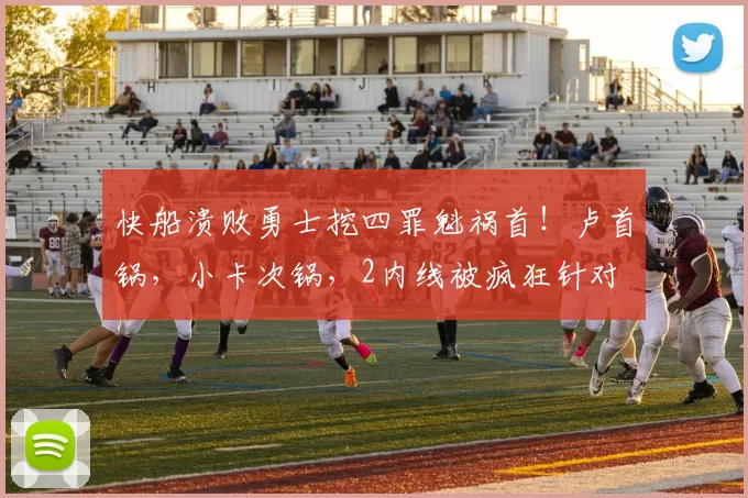 快船溃败勇士挖四罪魁祸首！卢首锅，小卡次锅，2内线被疯狂针对