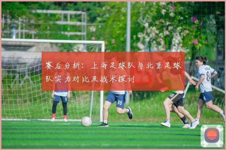 赛后分析：上海足球队与北京足球队实力对比及战术探讨