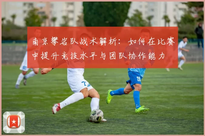 南京攀岩队战术解析：如何在比赛中提升竞技水平与团队协作能力