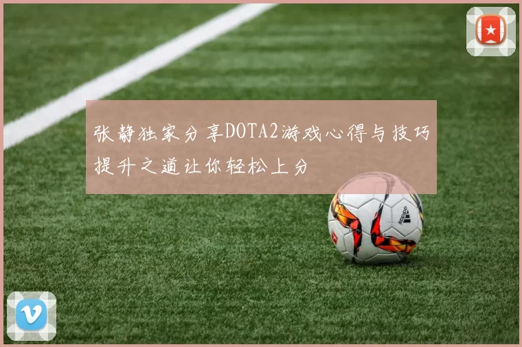 张静独家分享DOTA2游戏心得与技巧提升之道让你轻松上分