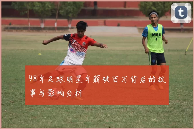 98年足球明星年薪破百万背后的故事与影响分析