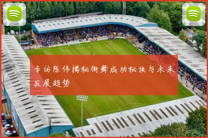 专访陈伟揭秘街舞成功秘诀与未来发展趋势