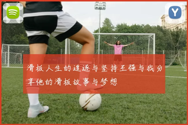 滑板人生的追逐与坚持王强与我分享他的滑板故事与梦想