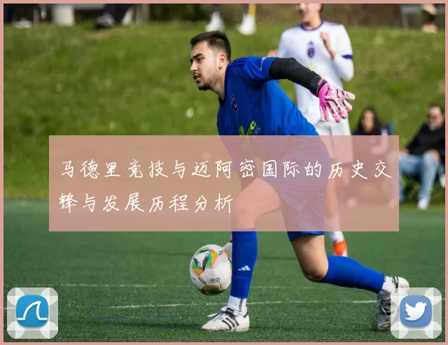 马德里竞技与迈阿密国际的历史交锋与发展历程分析