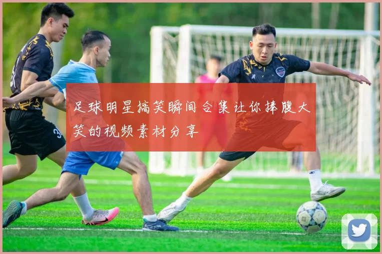足球明星搞笑瞬间合集让你捧腹大笑的视频素材分享