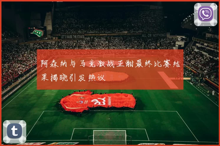 阿森纳与马竞激战正酣最终比赛结果揭晓引发热议