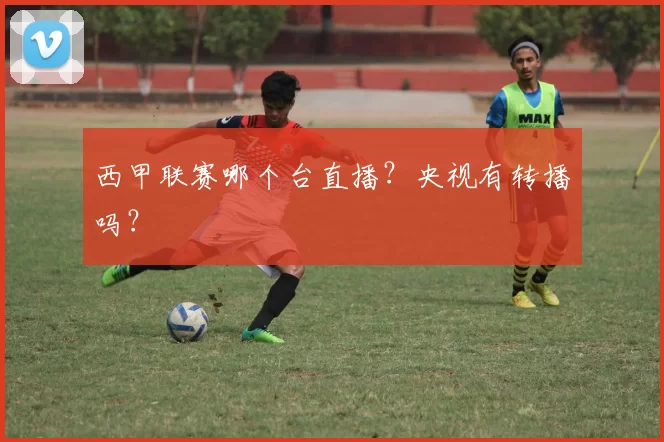 西甲联赛哪个台直播？央视有转播吗？