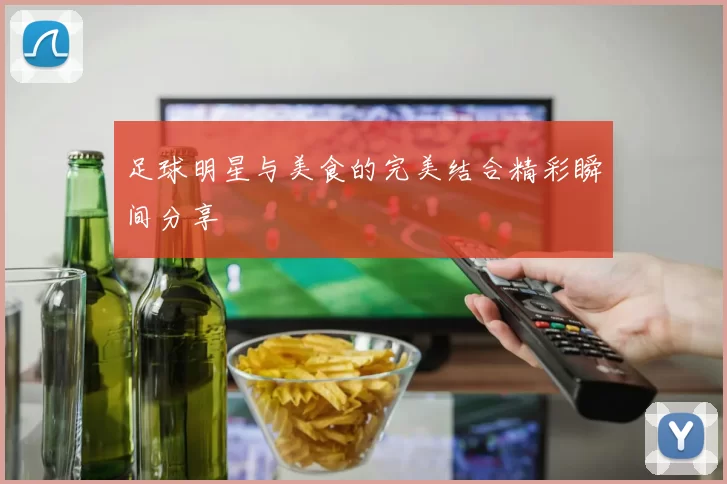 足球明星与美食的完美结合精彩瞬间分享