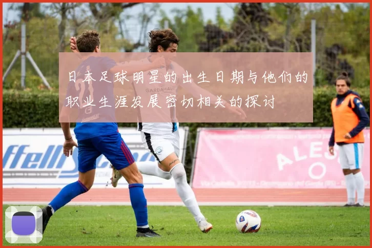 日本足球明星的出生日期与他们的职业生涯发展密切相关的探讨
