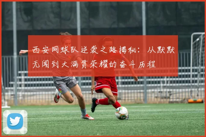 西安网球队逆袭之路揭秘：从默默无闻到大满贯荣耀的奋斗历程