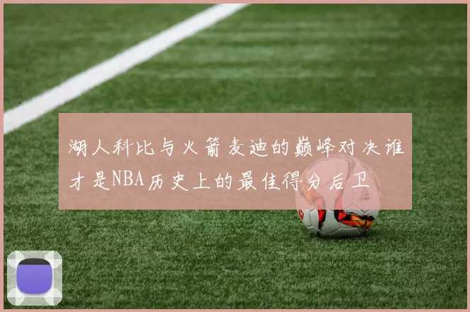 湖人科比与火箭麦迪的巅峰对决谁才是NBA历史上的最佳得分后卫