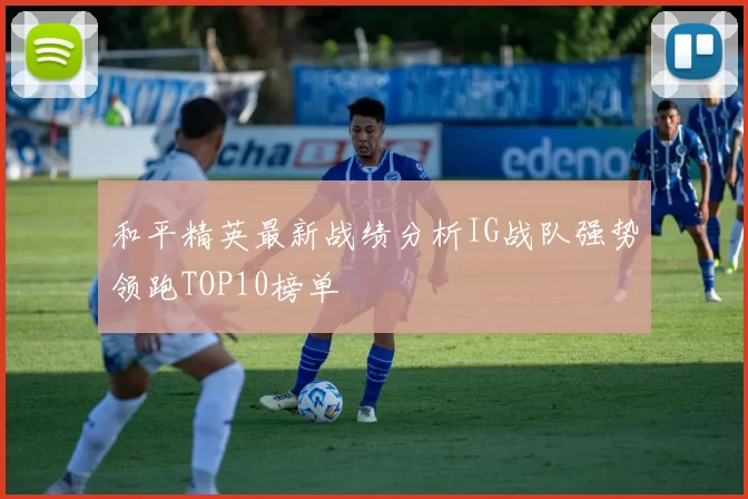 和平精英最新战绩分析IG战队强势领跑TOP10榜单