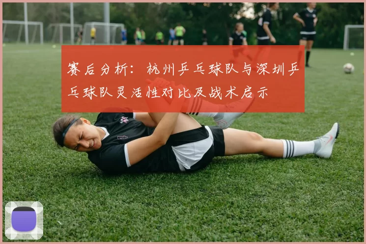 赛后分析：杭州乒乓球队与深圳乒乓球队灵活性对比及战术启示