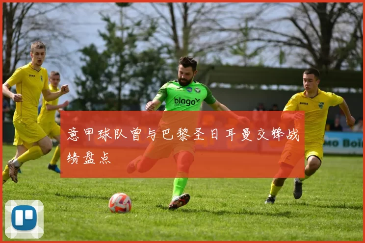 意甲球队曾与巴黎圣日耳曼交锋战绩盘点
