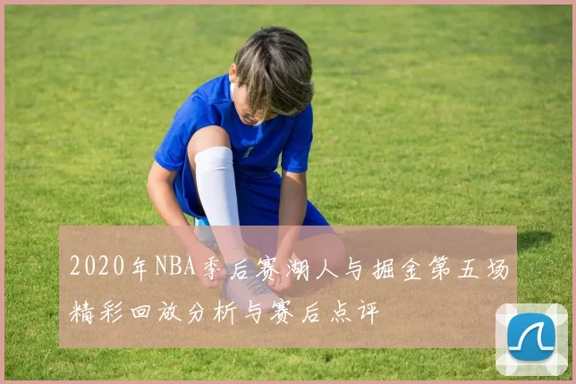 2020年NBA季后赛湖人与掘金第五场精彩回放分析与赛后点评
