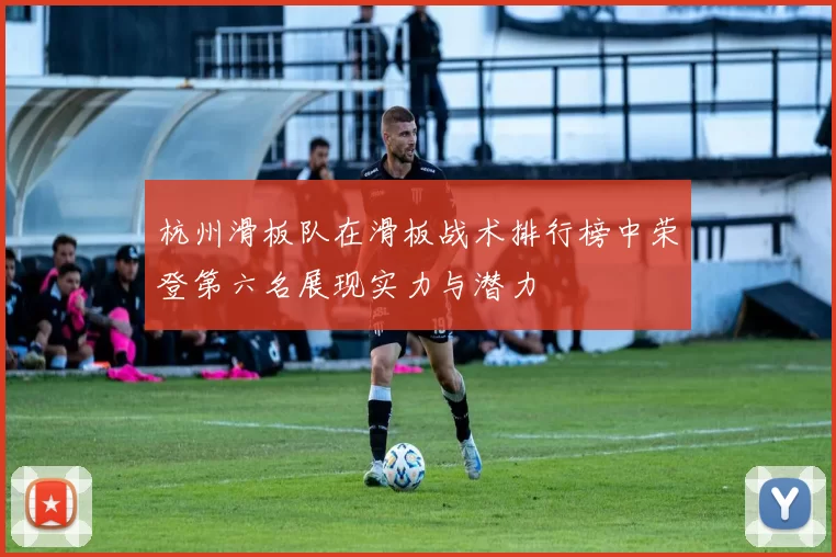 杭州滑板队在滑板战术排行榜中荣登第六名展现实力与潜力