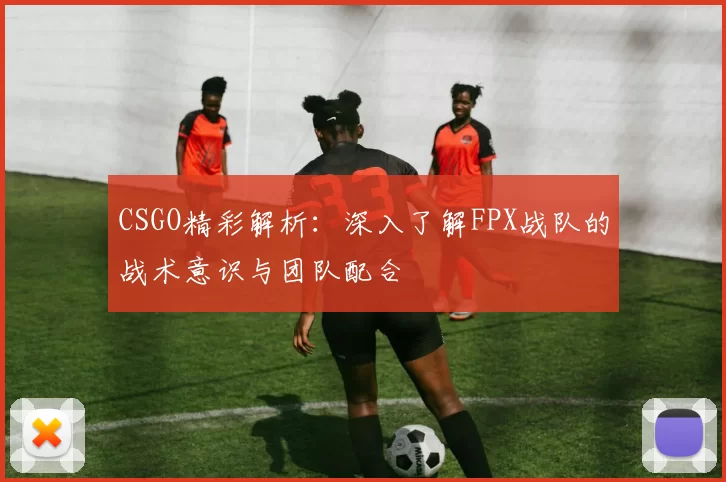 CSGO精彩解析：深入了解FPX战队的战术意识与团队配合
