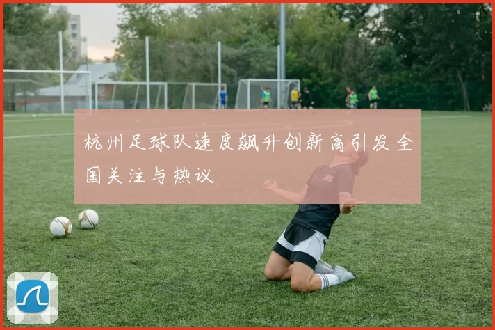 杭州足球队速度飙升创新高引发全国关注与热议