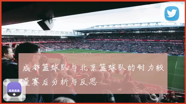 成都篮球队与北京篮球队的耐力较量赛后分析与反思