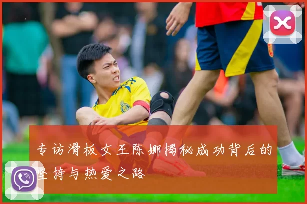 专访滑板女王陈娜揭秘成功背后的坚持与热爱之路
