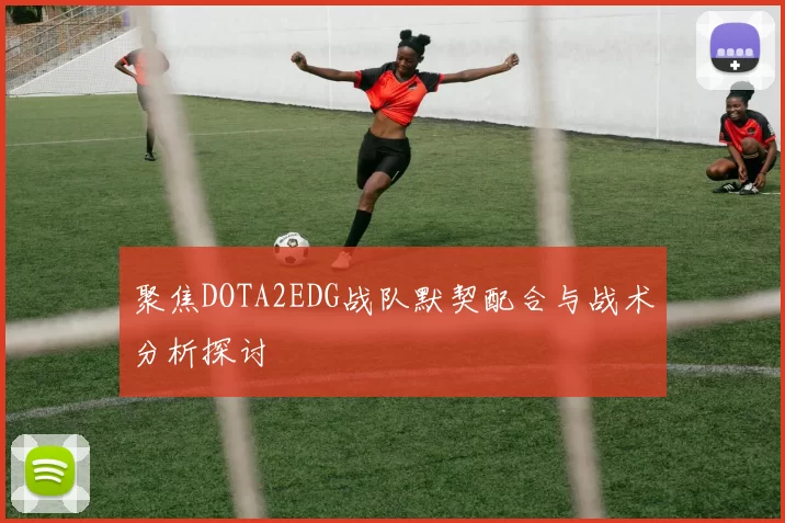 聚焦DOTA2EDG战队默契配合与战术分析探讨