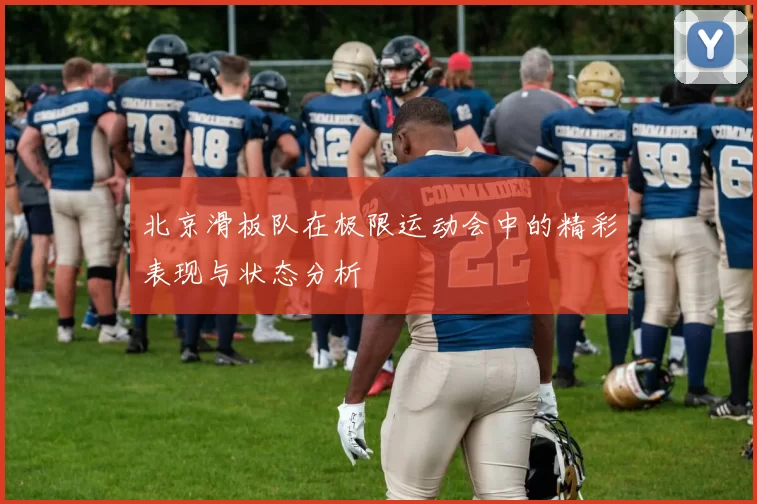 北京滑板队在极限运动会中的精彩表现与状态分析