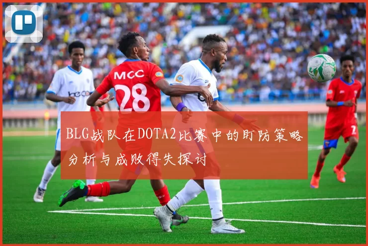 BLG战队在DOTA2比赛中的盯防策略分析与成败得失探讨