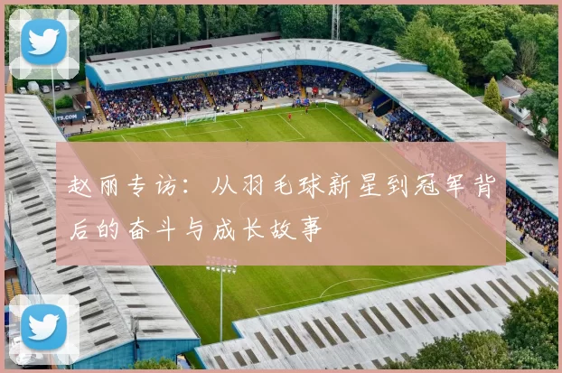 赵丽专访：从羽毛球新星到冠军背后的奋斗与成长故事