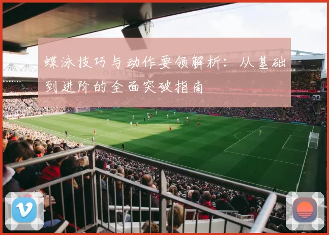 蝶泳技巧与动作要领解析：从基础到进阶的全面突破指南