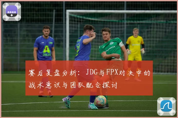赛后复盘分析：JDG与FPX对决中的战术意识与团队配合探讨