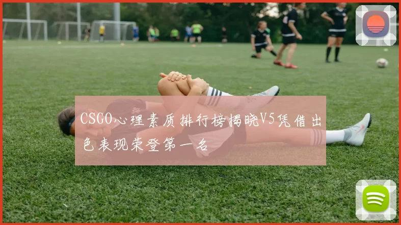 CSGO心理素质排行榜揭晓V5凭借出色表现荣登第一名