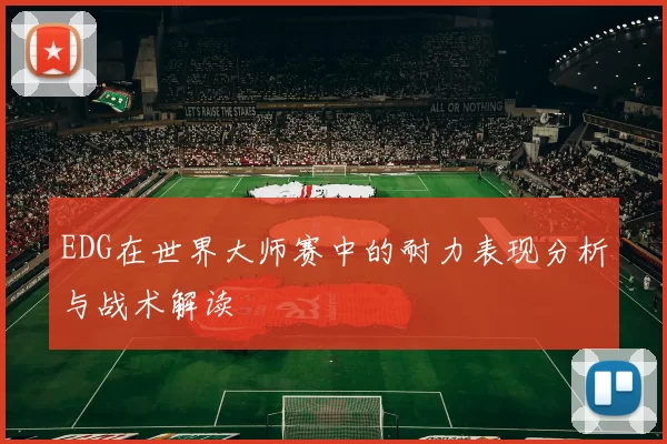 EDG在世界大师赛中的耐力表现分析与战术解读