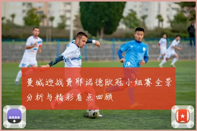 曼城迎战费耶诺德欧冠小组赛全景分析与精彩看点回顾
