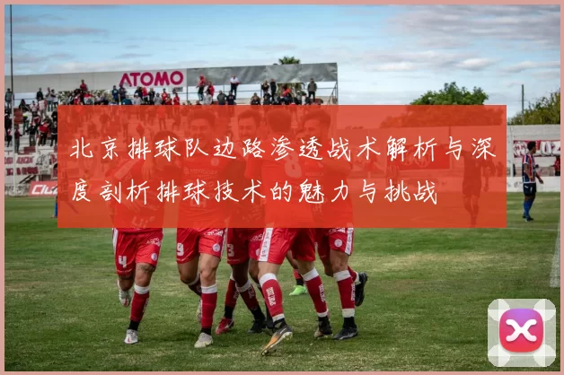 北京排球队边路渗透战术解析与深度剖析排球技术的魅力与挑战