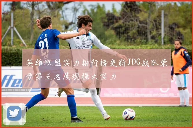 英雄联盟实力排行榜更新JDG战队荣登第五名展现强大实力