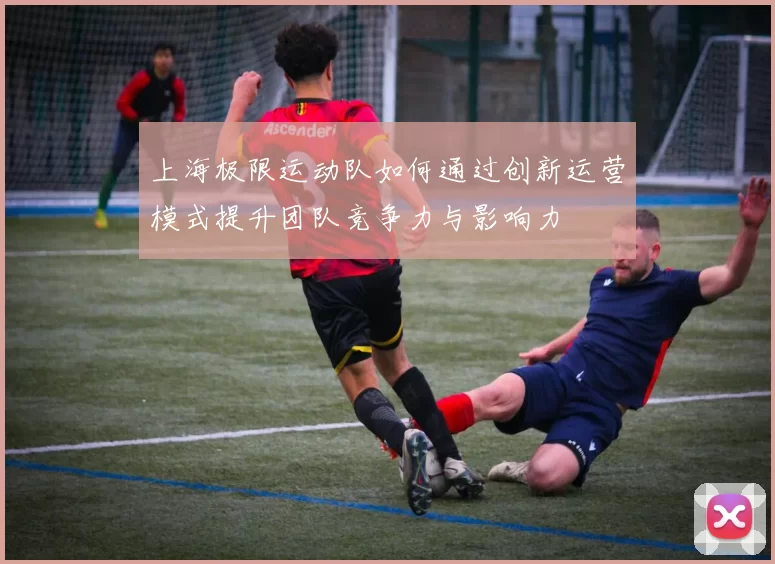 上海极限运动队如何通过创新运营模式提升团队竞争力与影响力