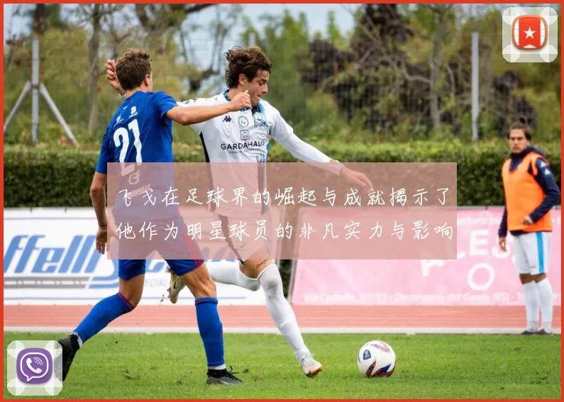 飞戈在足球界的崛起与成就揭示了他作为明星球员的非凡实力与影响力