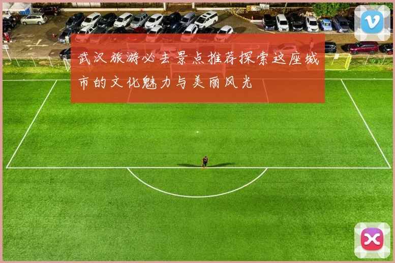 武汉旅游必去景点推荐探索这座城市的文化魅力与美丽风光